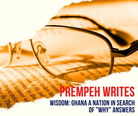 Prempeh writes - WISDOM GHANA A NATION IN SEARCH OF WHY ANSWERS